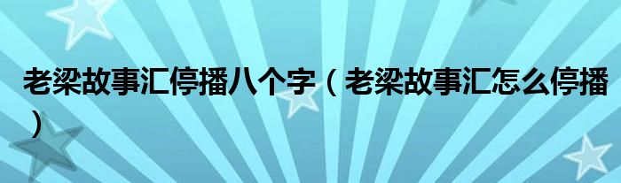 老梁故事汇停播八个字（老梁故事汇怎么停播）