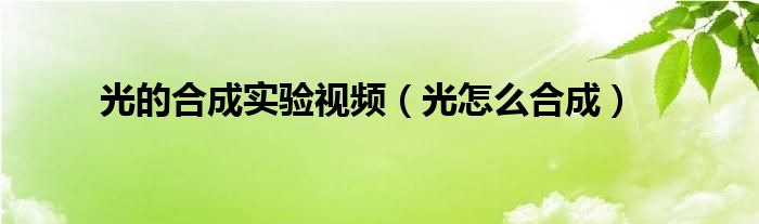 光的合成实验视频（光怎么合成）