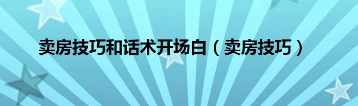 卖房技巧和话术开场白（卖房技巧）