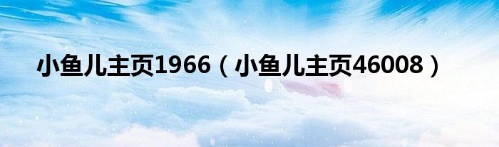 小鱼儿主页1966（小鱼儿主页46008）