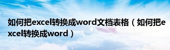 如何把excel转换成word文档表格（如何把excel转换成word）