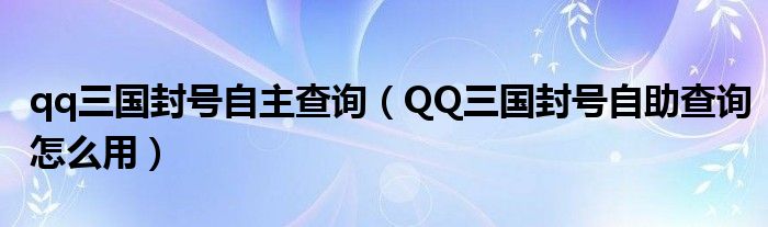 qq三国封号自主查询（QQ三国封号自助查询怎么用）