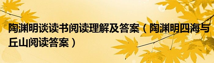 陶渊明谈读书阅读理解及答案（陶渊明四海与丘山阅读答案）