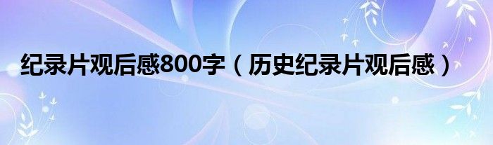 纪录片观后感800字（历史纪录片观后感）