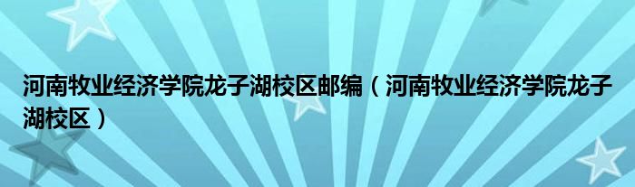 河南牧业经济学院龙子湖校区邮编（河南牧业经济学院龙子湖校区）