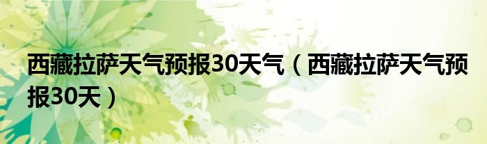 西藏拉萨天气预报30天气（西藏拉萨天气预报30天）