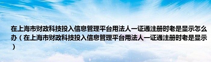 在上海市财政科技投入信息管理平台用法人一证通注册时老是显示怎么办（在上海市财政科技投入信息管理平台用法人一证通注册时老是显示）