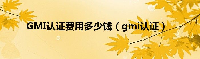 GMI认证费用多少钱（gmi认证）