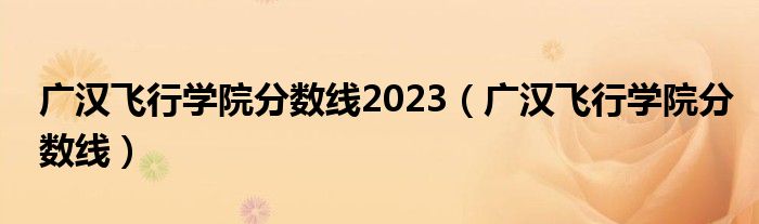 广汉飞行学院分数线2023（广汉飞行学院分数线）