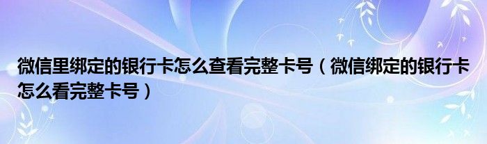 微信里绑定的银行卡怎么查看完整卡号（微信绑定的银行卡怎么看完整卡号）