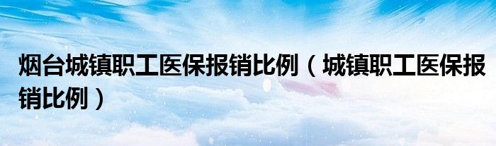 烟台城镇职工医保报销比例（城镇职工医保报销比例）