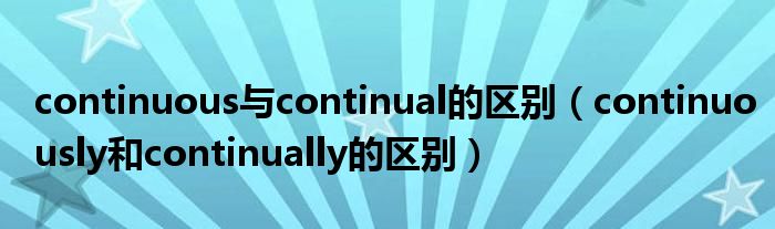 continuous与continual的区别（continuously和continually的区别）