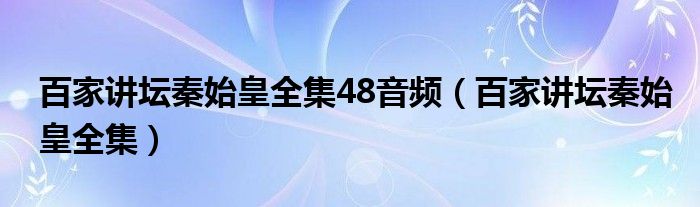 百家讲坛秦始皇全集48音频（百家讲坛秦始皇全集）