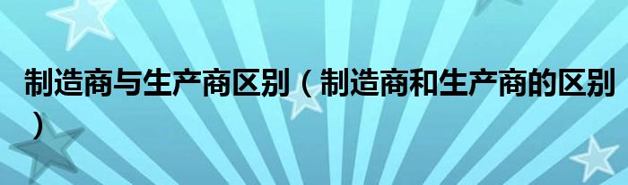 制造商与生产商区别（制造商和生产商的区别）