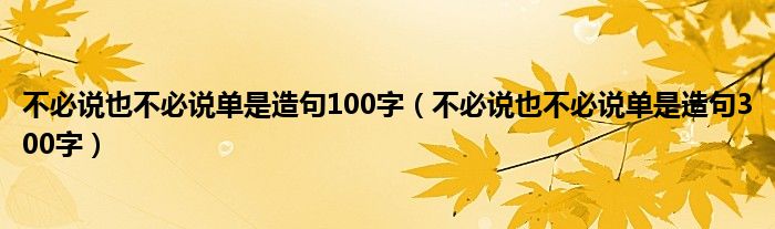 不必说也不必说单是造句100字（不必说也不必说单是造句300字）