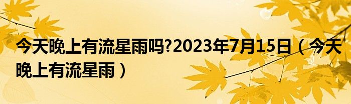 今天晚上有流星雨吗?2023年7月15日（今天晚上有流星雨）