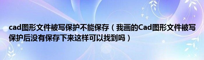 cad图形文件被写保护不能保存（我画的Cad图形文件被写保护后没有保存下来这样可以找到吗）