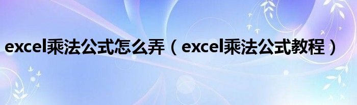 excel乘法公式怎么弄（excel乘法公式教程）