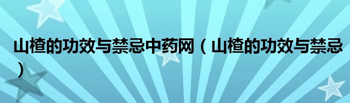 山楂的功效与禁忌中药网（山楂的功效与禁忌）