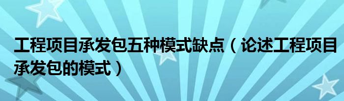 工程项目承发包五种模式缺点（论述工程项目承发包的模式）