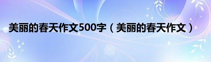 美丽的春天作文500字（美丽的春天作文）