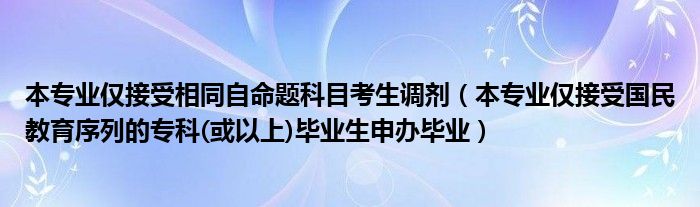 本专业仅接受相同自命题科目考生调剂（本专业仅接受国民教育序列的专科(或以上)毕业生申办毕业）