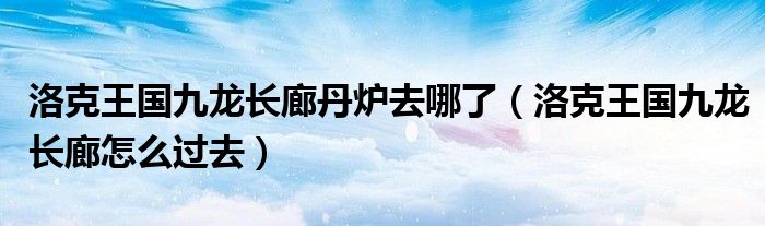 洛克王国九龙长廊丹炉去哪了（洛克王国九龙长廊怎么过去）