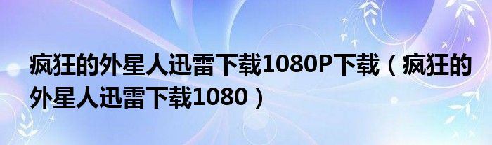 疯狂的外星人迅雷下载1080P下载（疯狂的外星人迅雷下载1080）