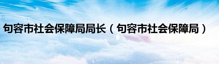 句容市社会保障局局长（句容市社会保障局）