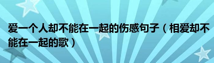 爱一个人却不能在一起的伤感句子（相爱却不能在一起的歌）