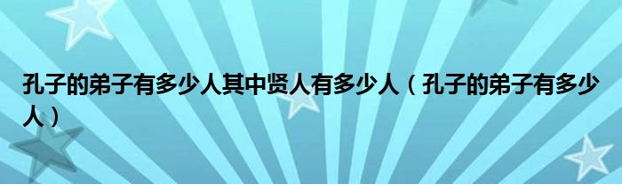 孔子的弟子有多少人其中贤人有多少人（孔子的弟子有多少人）