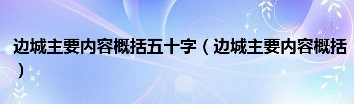 边城主要内容概括五十字（边城主要内容概括）