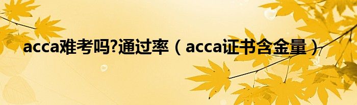 acca难考吗?通过率（acca证书含金量）