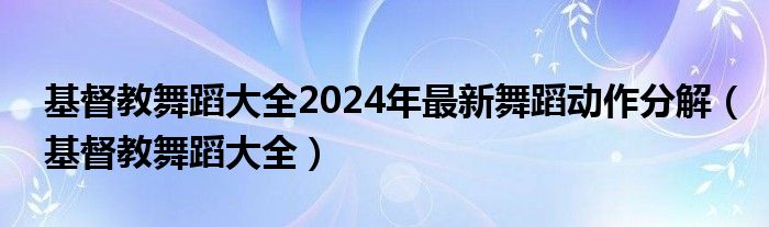 基督教舞蹈大全2024年最新舞蹈动作分解（基督教舞蹈大全）