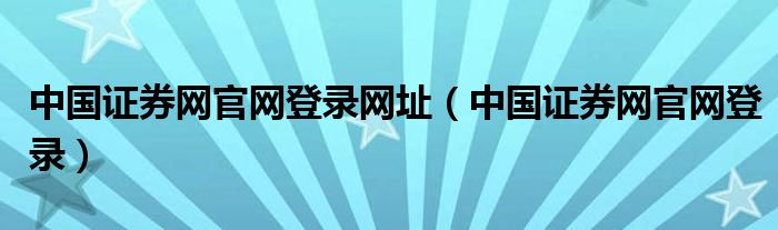 中国证券网官网登录网址（中国证券网官网登录）