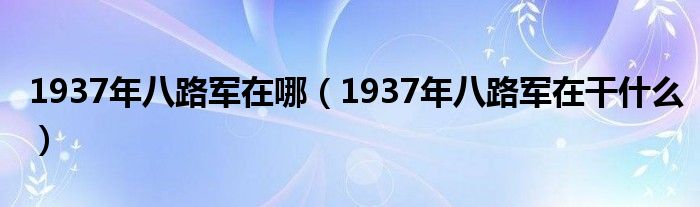 1937年八路军在哪（1937年八路军在干什么）