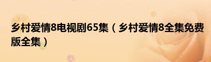 乡村爱情8电视剧65集（乡村爱情8全集免费版全集）