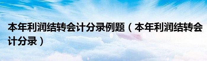 本年利润结转会计分录例题（本年利润结转会计分录）