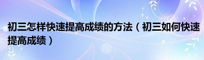 初三怎样快速提高成绩的方法（初三如何快速提高成绩）