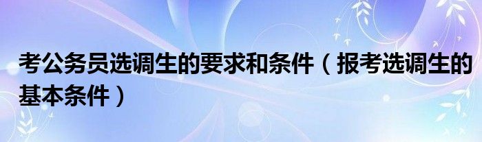 考公务员选调生的要求和条件（报考选调生的基本条件）