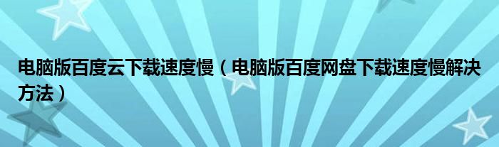 电脑版百度云下载速度慢（电脑版百度网盘下载速度慢解决方法）