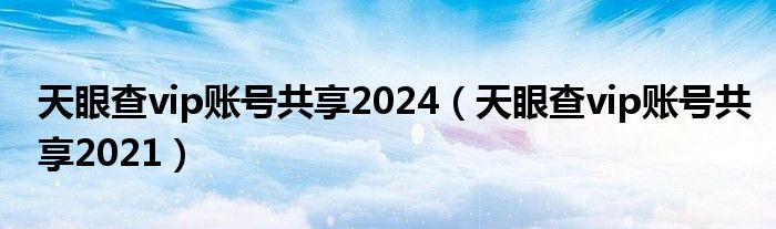 天眼查vip账号共享2024（天眼查vip账号共享2021）