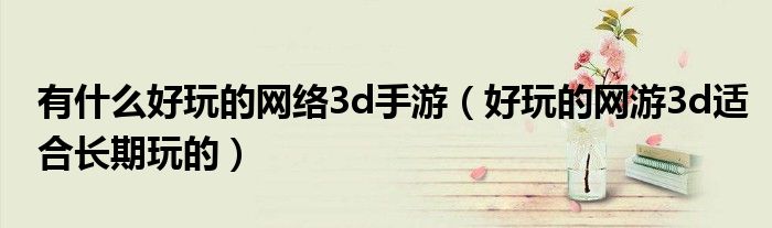 有什么好玩的网络3d手游（好玩的网游3d适合长期玩的）