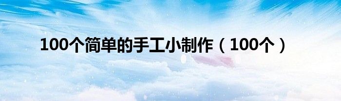 100个简单的手工小制作（100个）