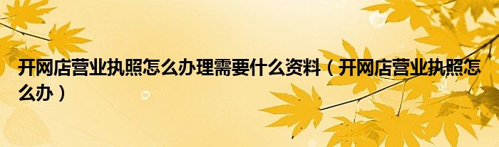 开网店营业执照怎么办理需要什么资料（开网店营业执照怎么办）