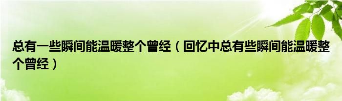 总有一些瞬间能温暖整个曾经（回忆中总有些瞬间能温暖整个曾经）