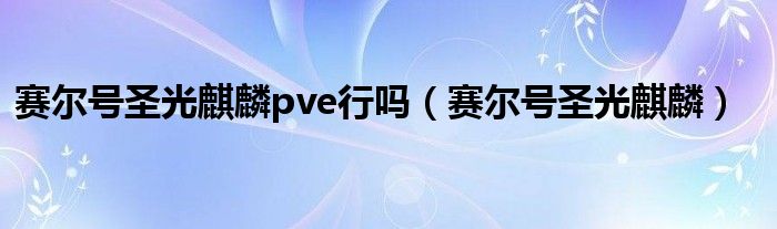 赛尔号圣光麒麟pve行吗（赛尔号圣光麒麟）