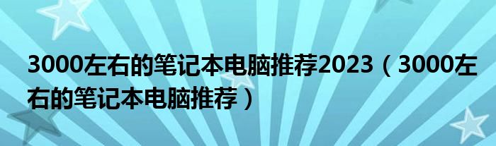 3000左右的笔记本电脑推荐2023（3000左右的笔记本电脑推荐）