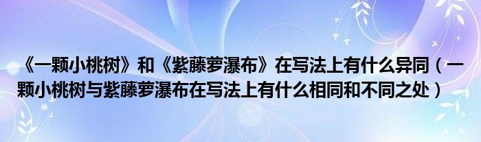 《一颗小桃树》和《紫藤萝瀑布》在写法上有什么异同（一颗小桃树与紫藤萝瀑布在写法上有什么相同和不同之处）