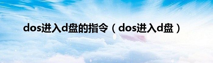 dos进入d盘的指令（dos进入d盘）